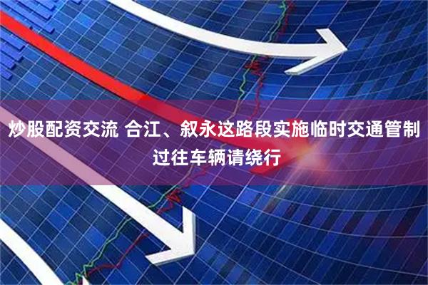 炒股配资交流 合江、叙永这路段实施临时交通管制 过往车辆请绕行