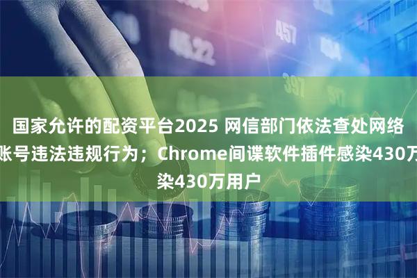 国家允许的配资平台2025 网信部门依法查处网络名人账号违法违规行为;Chrome间谍软件插件感染430万用户