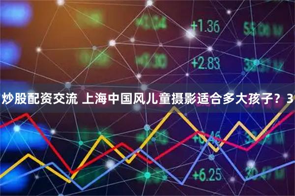 炒股配资交流 上海中国风儿童摄影适合多大孩子？3