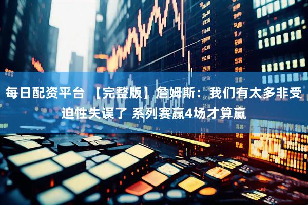 每日配资平台 【完整版】詹姆斯：我们有太多非受迫性失误了 系列赛赢4场才算赢