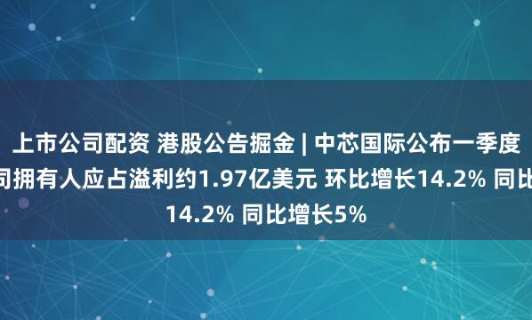 上市公司配资 港股公告掘金 | 中芯国际公布一季度业绩 公司拥有人应占溢利约1.97亿美元 环比增长14.2% 同比增长5%