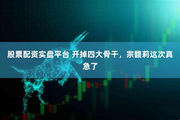 股票配资实盘平台 开掉四大骨干,宗馥莉这次真急了