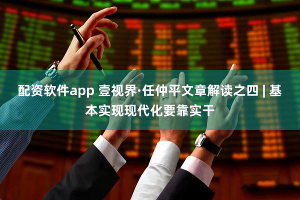 配资软件app 壹视界·任仲平文章解读之四 | 基本实现现代化要靠实干