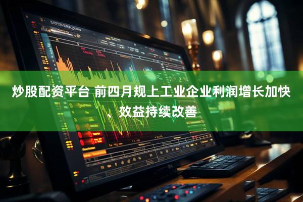 炒股配资平台 前四月规上工业企业利润增长加快、效益持续改善