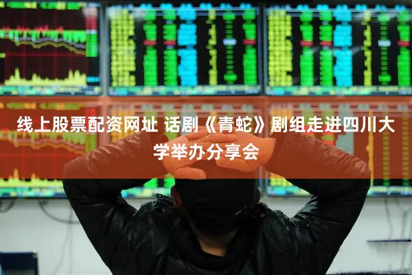 线上股票配资网址 话剧《青蛇》剧组走进四川大学举办分享会