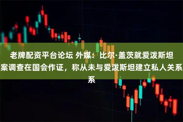 老牌配资平台论坛 外媒：比尔·盖茨就爱泼斯坦案调查在国会作证，称从未与爱泼斯坦建立私人关系