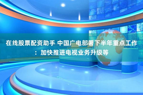 在线股票配资助手 中国广电部署下半年重点工作：加快推进电视业务升级等