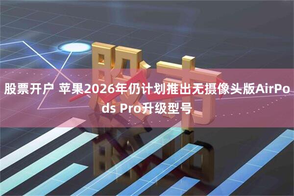 股票开户 苹果2026年仍计划推出无摄像头版AirPods Pro升级型号