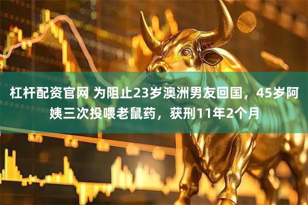 杠杆配资官网 为阻止23岁澳洲男友回国，45岁阿姨三次投喂老鼠药，获刑11年2个月