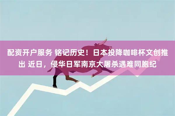配资开户服务 铭记历史！日本投降咖啡杯文创推出 近日，侵华日军南京大屠杀遇难同胞纪