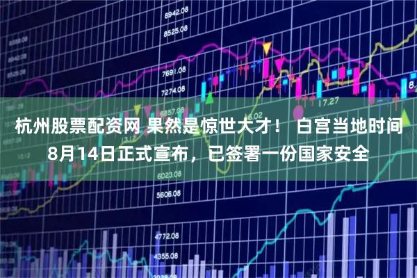 杭州股票配资网 果然是惊世大才！ 白宫当地时间8月14日正式宣布，已签署一份国家安全