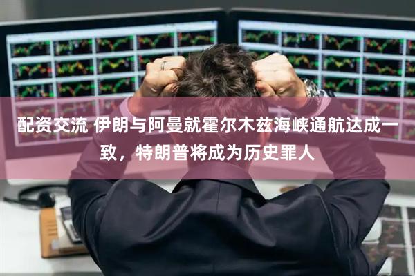配资交流 伊朗与阿曼就霍尔木兹海峡通航达成一致，特朗普将成为历史罪人