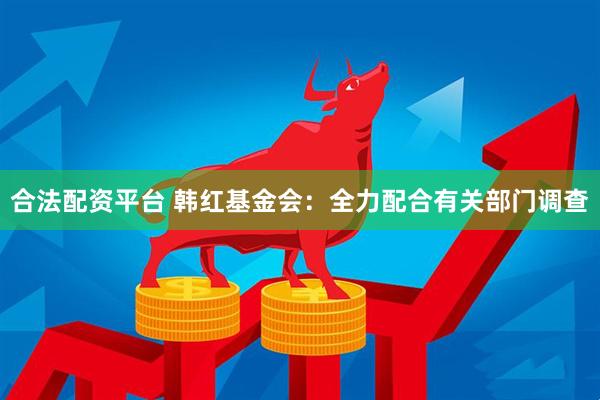 合法配资平台 韩红基金会：全力配合有关部门调查