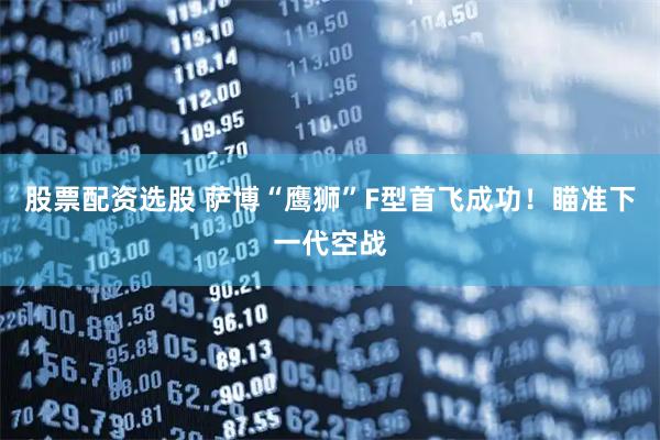 股票配资选股 萨博“鹰狮”F型首飞成功！瞄准下一代空战