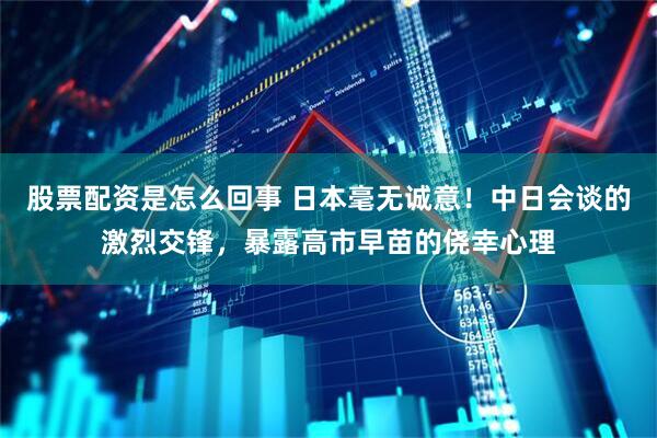 股票配资是怎么回事 日本毫无诚意！中日会谈的激烈交锋，暴露高市早苗的侥幸心理