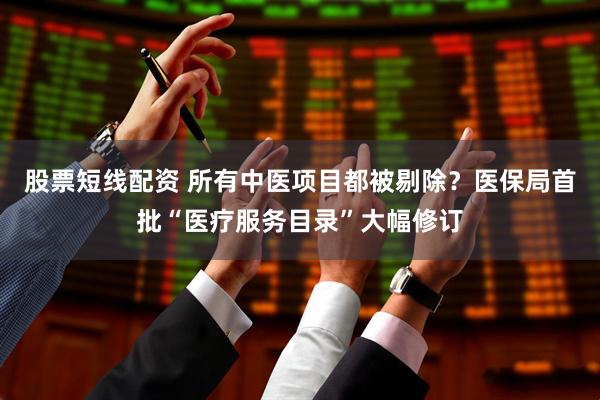 股票短线配资 所有中医项目都被剔除？医保局首批“医疗服务目录”大幅修订