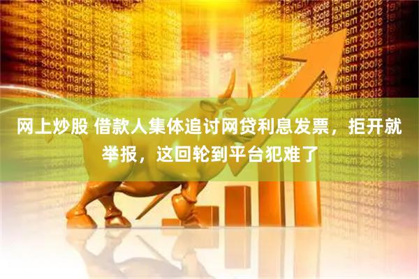 网上炒股 借款人集体追讨网贷利息发票，拒开就举报，这回轮到平台犯难了