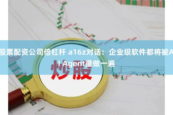 股票配资公司倍杠杆 a16z对话：企业级软件都将被AI Agent重做一遍