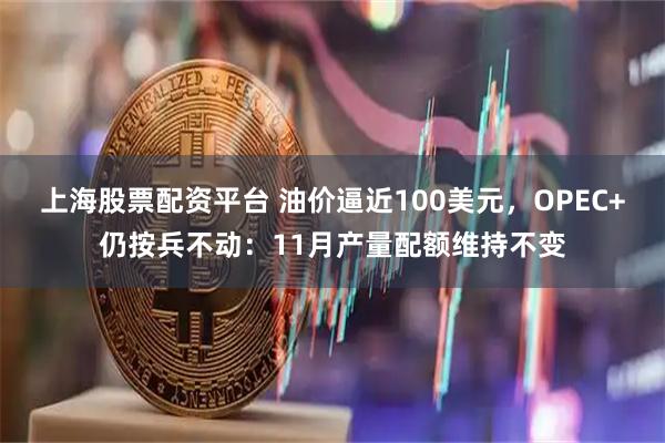 上海股票配资平台 油价逼近100美元，OPEC+仍按兵不动：11月产量配额维持不变